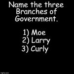 3 Branches of Government: Moe, Larry, Curly | Name the three; Branches of; Government. 1) Moe; 2) Larry; 3) Curly | image tagged in branches of government,three stooges | made w/ Imgflip meme maker