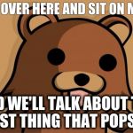 Pedo Bear | COME OVER HERE AND SIT ON MY LAP; AND WE'LL TALK ABOUT THE FIRST THING THAT POPS UP | image tagged in pedo bear | made w/ Imgflip meme maker
