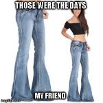 Bell bottom jeans | THOSE WERE THE DAYS; MY FRIEND | image tagged in bell bottom jeans | made w/ Imgflip meme maker