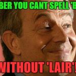 Tony Blair Liar | REMEBER YOU CANT SPELL 'BLAIR'; WITHOUT 'LAIR'! | image tagged in tony blair liar | made w/ Imgflip meme maker