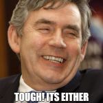Gordon Brown Asshole | WHAT YOU WANTED A BETTER BLIAR? TOUGH! ITS EITHER ME OR MILLIBAND SO TAKE YOUR PICK! | image tagged in gordon brown asshole | made w/ Imgflip meme maker