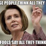 Nancy Pelosi | WISE PEOPLE THINK ALL THEY SAY; FOOLS SAY ALL THEY THINK. | image tagged in nancy pelosi | made w/ Imgflip meme maker