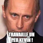 Serious Putin | TRAVAILLE UN PEU KEVIN ! | image tagged in serious putin | made w/ Imgflip meme maker