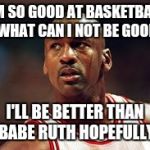 Michael Jordan is the best meme | I'M SO GOOD AT BASKETBALL SO WHAT CAN I NOT BE GOOD AT; I'LL BE BETTER THAN BABE RUTH HOPEFULLY | image tagged in michael jordan is the best meme | made w/ Imgflip meme maker