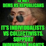 Thomas Jefferson | THE STATE OF JEFFERSON IS NOT DEMS VS REPUBLICANS; IT'S INDIVIDUALISTS VS COLLECTIVISTS. SUPPORT INDIVIDUAL RIGHTS; NOTE : 99%OF DEMS AND 50 % OF REPUBLICANS ARE COLLECTIVISTS. | image tagged in thomas jefferson | made w/ Imgflip meme maker