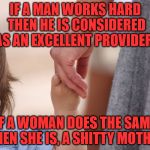 Mother and Child Holding Hands | IF A MAN WORKS HARD THEN HE IS CONSIDERED AS AN EXCELLENT PROVIDER; IF A WOMAN DOES THE SAME THEN SHE IS, A SHITTY MOTHER | image tagged in mother and child holding hands | made w/ Imgflip meme maker