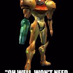 Samus Aran Metroid | COLLECTS AWESOME UPGRADES DURING MISSION; "OH WELL, WON'T NEED THESE EVER AGAIN" | image tagged in samus aran metroid | made w/ Imgflip meme maker