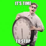 its time to stop | IT'S TIME; TO STOP | image tagged in its time to stop | made w/ Imgflip meme maker
