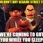 sesame street | IF YOU DON'T BUY SESAME STREET TOYS; WE'RE COMING TO GUT YOU WHILE YOU SLEEP! | image tagged in sesame street | made w/ Imgflip meme maker