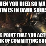 Me everytime I played Dark Souls | WHEN YOU DIED SO MANY TIMES IN DARK SOULS TO THE POINT THAT YOU ACTUALLY THINK OF COMMITTING SUICIDE | image tagged in memes,downcast dark souls | made w/ Imgflip meme maker