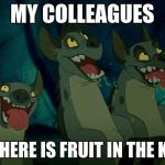 lion king hyenas | MY COLLEAGUES; WHEN THERE IS FRUIT IN THE KITCHEN | image tagged in lion king hyenas | made w/ Imgflip meme maker