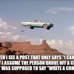car off a cliff | WHENEVER I SEE A POST THAT ONLY SAYS "I CAN'T" OR "I CAN'T EVEN" I ASSUME THE PERSON DROVE OFF A CLIFF AND THE REST OF THE POST WAS SUPPOSED TO SAY "WRITE A COMPLETE SENTENCE." | image tagged in car off a cliff,i cant,grammer,funny,funny memes | made w/ Imgflip meme maker