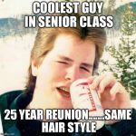 Eighties Teen | COOLEST GUY IN SENIOR CLASS; 25 YEAR REUNION.......SAME HAIR STYLE | image tagged in memes,eighties teen | made w/ Imgflip meme maker
