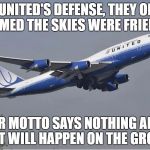 United Airlines | IN UNITED'S DEFENSE, THEY ONLY CLAIMED THE SKIES WERE FRIENDLY. THEIR MOTTO SAYS NOTHING ABOUT WHAT WILL HAPPEN ON THE GROUND. | image tagged in united airlines,customer service,united airlines passenger removed,funny,funny memes | made w/ Imgflip meme maker