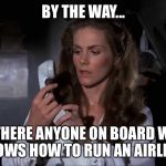 Airplane how to fly a plane | BY THE WAY... IS THERE ANYONE ON BOARD WHO KNOWS HOW TO RUN AN AIRLINE? | image tagged in airplane how to fly a plane | made w/ Imgflip meme maker