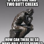 Are you pondering what I'm pondering? | IF EVERYONE HAS TWO BUTT CHEEKS; HOW CAN THERE BE SO MANY HALF-ASSED PEOPLE? | image tagged in the thinker,asses | made w/ Imgflip meme maker