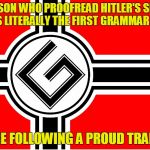 You are part of a proud tradition of Grammar Nazis  | THE PERSON WHO PROOFREAD HITLER'S SPEECHES WAS LITERALLY THE FIRST GRAMMAR NAZI; YOU ARE FOLLOWING A PROUD TRADITION | image tagged in grammar nazi flag,funny memes | made w/ Imgflip meme maker