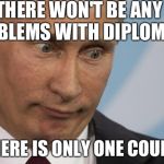 Putin Obvious  | THERE WON'T BE ANY PROBLEMS WITH DIPLOMACY; IF THERE IS ONLY ONE COUNTRY | image tagged in putin obvious | made w/ Imgflip meme maker