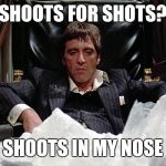 scareface | SHOOTS FOR SHOTS? SHOOTS IN MY NOSE | image tagged in scareface | made w/ Imgflip meme maker