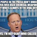Sean Spicer Lies | NO, YOU PEOPLE IN THE PRESS DON'T UNDERSTAND: HITLER NEVER EVER USED CHEMICAL WEAPONS. THAT UM, BLONDE LADY WHO'S ALWAYS IN THE OVAL OFFICE TOLD ME. OK YOU GUYS, I'M NOT DEAF! WHO CALLED ME A PUTZ? | image tagged in sean spicer lies | made w/ Imgflip meme maker