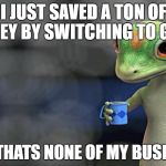 When you make bank 'cuz of Geico | I JUST SAVED A TON OF MONEY BY SWITCHING TO GEICO; BUT THATS NONE OF MY BUSINESS | image tagged in i just saved a ton of money by switching to diy juice | made w/ Imgflip meme maker