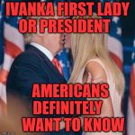 trump kisses ivanka | IVANKA FIRST LADY OR PRESIDENT; AMERICANS DEFINITELY     WANT TO KNOW | image tagged in trump kisses ivanka | made w/ Imgflip meme maker