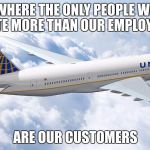 United Airlines | WHERE THE ONLY PEOPLE WE HATE MORE THAN OUR EMPLOYEES; ARE OUR CUSTOMERS | image tagged in united airlines | made w/ Imgflip meme maker