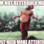 RETARDED big baby | I'AM NOT RETTARDED MOM, I JUST NEED MORE ATTENTION | image tagged in snk,attack on titan,retarded | made w/ Imgflip meme maker