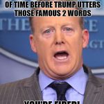 Sean Spicer Memes | IT'S JUST A MATTER OF TIME BEFORE TRUMP UTTERS THOSE FAMOUS 2 WORDS; YOU'RE FIRED! | image tagged in sean spicer memes | made w/ Imgflip meme maker
