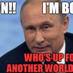 Hey,  why not?  Right? | I'M BORED; YAWN!! WHO'S UP FOR ANOTHER WORLD WAR? | image tagged in putin | made w/ Imgflip meme maker