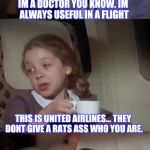 Its United I Take It Back | IM A DOCTOR YOU KNOW. IM ALWAYS USEFUL IN A FLIGHT; THIS IS UNITED AIRLINES... THEY DONT GIVE A RATS ASS WHO YOU ARE. | image tagged in airplane i take it black | made w/ Imgflip meme maker