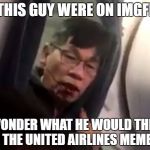 This is a serious question. | IF THIS GUY WERE ON IMGFLIP, I WONDER WHAT HE WOULD THINK OF THE UNITED AIRLINES MEMES? | image tagged in united airlines passenger,memes,united airlines | made w/ Imgflip meme maker