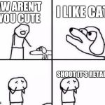 retarded dog | I LIKE CATS; AW AREN'T YOU CUTE; SHOOT IT'S RETARDED | image tagged in retarded dog,memes,funny,dog week | made w/ Imgflip meme maker