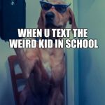 dogselfie | WHEN U TEXT THE WEIRD KID IN SCHOOL | image tagged in dogselfie | made w/ Imgflip meme maker