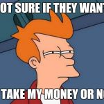 Futurama Fry | NOT SURE IF THEY WANT; TO TAKE MY MONEY OR NOT. | image tagged in memes,futurama fry | made w/ Imgflip meme maker