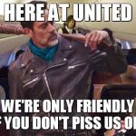 United airlines | HERE AT UNITED; WE'RE ONLY FRIENDLY IF YOU DON'T PISS US OFF. | image tagged in united airlines | made w/ Imgflip meme maker
