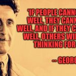 George Orwell | 'IF PEOPLE CANNOT WRITE WELL, THEY CANNOT THINK WELL, AND IF THEY
CANNOT THINK WELL, OTHERS WILL DO THEIR THINKING FOR THEM.'                                                
-- GEORGE ORWELL | image tagged in george orwell | made w/ Imgflip meme maker