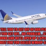 United airlines | WE TELL YOU TO GET OFF OF OUR PLANE, AND YOU GET OFF....NO PROBLEM....STICK AROUND AND WE'LL OPEN UP A SPECIAL CAN JUST FOR YOU CALLED WHOOP-ASS!!!! | image tagged in united airlines | made w/ Imgflip meme maker