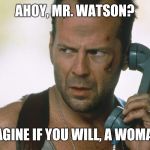 This is not the best meme in the world, this is just a tribute | AHOY, MR. WATSON? IMAGINE IF YOU WILL, A WOMAN... | image tagged in bruce willis on the phone die hard,alexander graham bell | made w/ Imgflip meme maker