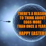 Sperm and Egg | THERE'S A REASON TO THINK ABOUT EGGS MORE THAN ONCE A YEAR... HAPPY EASTER! | image tagged in sperm and egg | made w/ Imgflip meme maker