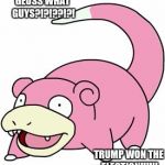 slowbro | GEUSS WHAT GUYS?!?!??!?! TRUMP WON THE ELECTION!!!!!! | image tagged in slowbro | made w/ Imgflip meme maker
