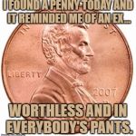 Penny | I FOUND A PENNY TODAY AND IT REMINDED ME OF AN EX... WORTHLESS AND IN EVERYBODY'S PANTS. | image tagged in penny,ex,worthless,funny,funny memes | made w/ Imgflip meme maker