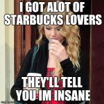 Taylor Swift Starbucks Lovers | I GOT ALOT OF STARBUCKS LOVERS; THEY'LL TELL YOU IM INSANE | image tagged in taylor swift starbucks lovers | made w/ Imgflip meme maker