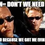 fast and furious | BRYAN= DON'T WE NEED GAS? DOM= NO BECAUSE WE GOT ME (VIN DIESEL) | image tagged in fast and furious | made w/ Imgflip meme maker