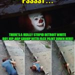 if you're a juggalo, well... | PSSSST . . . THERE'S A REALLY STUPID DETROIT WHITE BOY HIP-HOP GROUP WITH FACE PAINT DOWN HERE! | image tagged in penny wise pick up lines,memes,insane clown posse | made w/ Imgflip meme maker