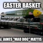 MOAB Easter Egg | EASTER BASKET; GENERAL JAMES "MAD DOG" MATTIS EDITION | image tagged in moab easter egg,moab,mad dog mattis | made w/ Imgflip meme maker