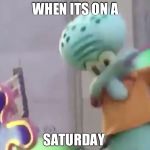 DABBING SQUIDWARD | WHEN ITS ON A; SATURDAY | image tagged in dabbing squidward | made w/ Imgflip meme maker
