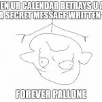 Forever pallone | WHEN UR CALENDAR BETRAYS U AND HAS A SECRET MESSAGE WRITTEN ON IT; FOREVER PALLONE | image tagged in forever pallone | made w/ Imgflip meme maker