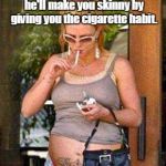SMOKINGPREGNANT | I think if God wants you skinny he'll make you skinny by giving you the cigarette habit. | image tagged in smokingpregnant | made w/ Imgflip meme maker