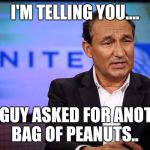 United airlines ceo | I'M TELLING YOU.... THE GUY ASKED FOR ANOTHER BAG OF PEANUTS.. | image tagged in united airlines ceo | made w/ Imgflip meme maker